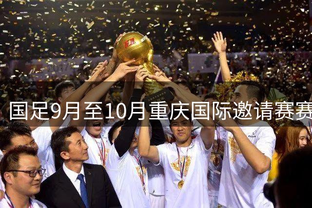 国足9月至10月重庆国际邀请赛赛程出炉 将迎战四支球队