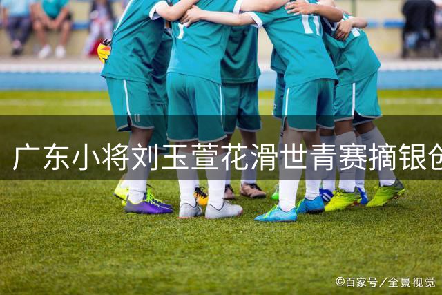广东小将刘玉萱花滑世青赛摘银创历史