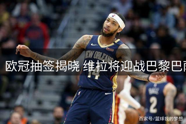 欧冠抽签揭晓 维拉将迎战巴黎巴萨等劲旅