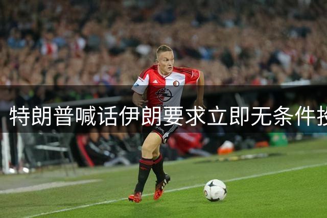 特朗普喊话伊朗要求立即无条件投降