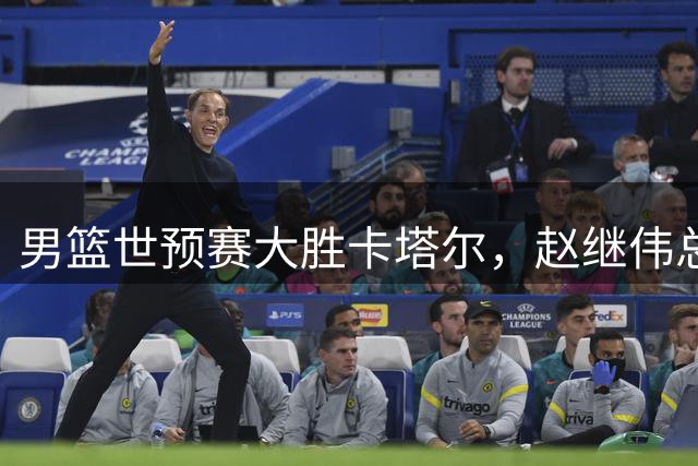 男篮世预赛大胜卡塔尔，赵继伟总结取胜关键
