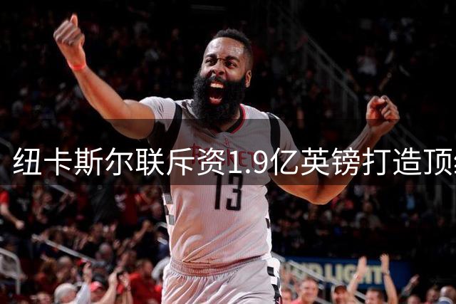 纽卡斯尔联斥资1.9亿英镑打造顶级训练基地