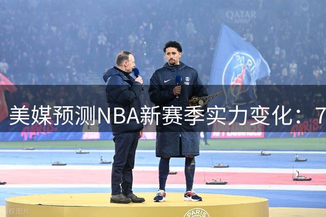 美媒预测NBA新赛季实力变化：76人获高度评价 多支劲旅遭看低