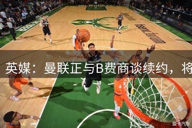 英媒：曼联正与B费商谈续约，将巩固其队内顶薪地位