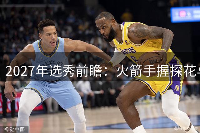 2027年选秀前瞻：火箭手握探花与9号签 瞄准后场与内线补强